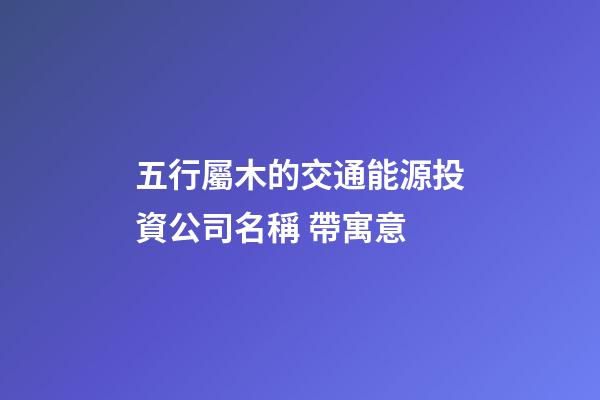 五行屬木的交通能源投資公司名稱 帶寓意-第1張-公司起名-玄機派